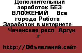 Дополнительный заработок БЕЗ ВЛОЖЕНИЙ! - Все города Работа » Заработок в интернете   . Чеченская респ.,Аргун г.